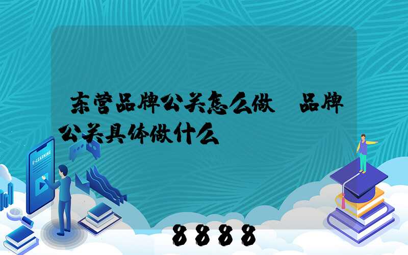 东营品牌公关怎么做(品牌公关具体做什么)