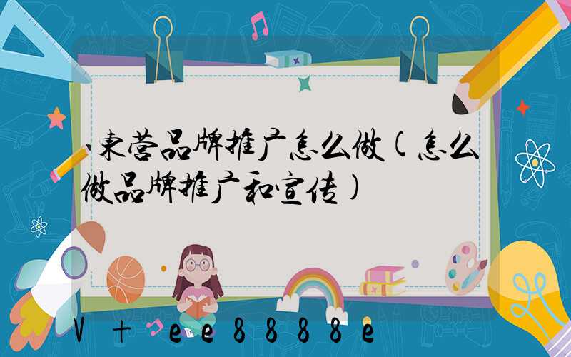 东营品牌推广怎么做(怎么做品牌推广和宣传)