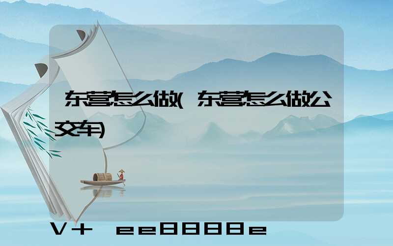 东营怎么做(东营怎么做公交车)