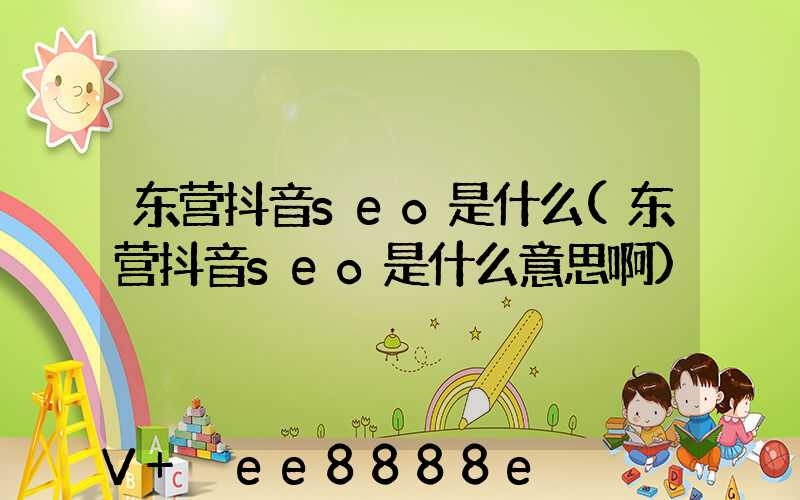 东营抖音seo是什么(东营抖音seo是什么意思啊)