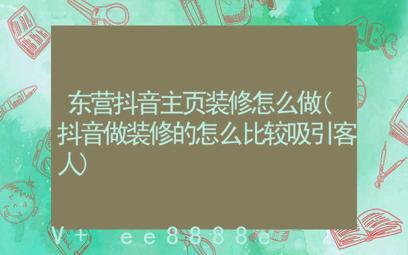 东营抖音主页装修怎么做(抖音做装修的怎么比较吸引客人)