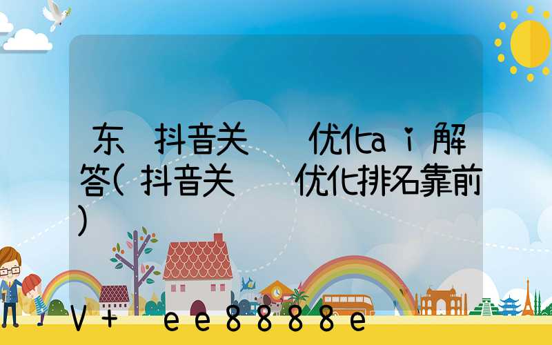 东营抖音关键词优化ai解答(抖音关键词优化排名靠前)
