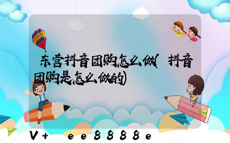 东营抖音团购怎么做(抖音团购是怎么做的)