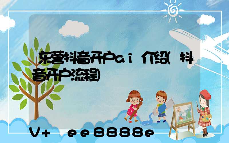 东营抖音开户ai介绍(抖音开户流程)
