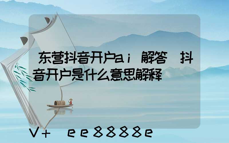 东营抖音开户ai解答(抖音开户是什么意思解释)
