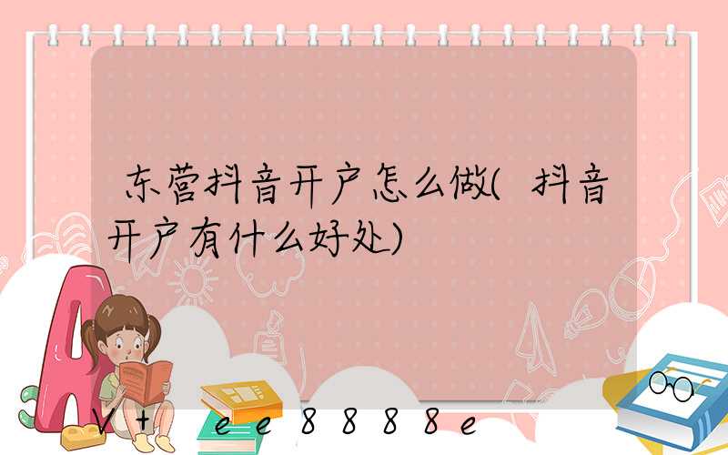 东营抖音开户怎么做(抖音开户有什么好处)