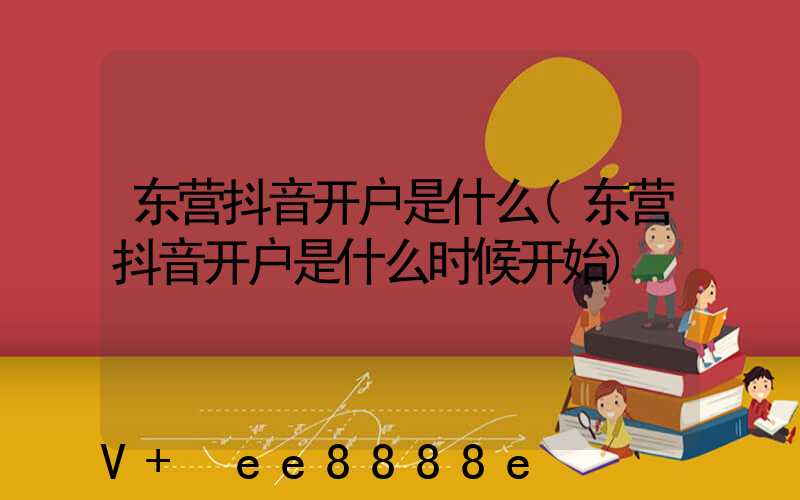 东营抖音开户是什么(东营抖音开户是什么时候开始)