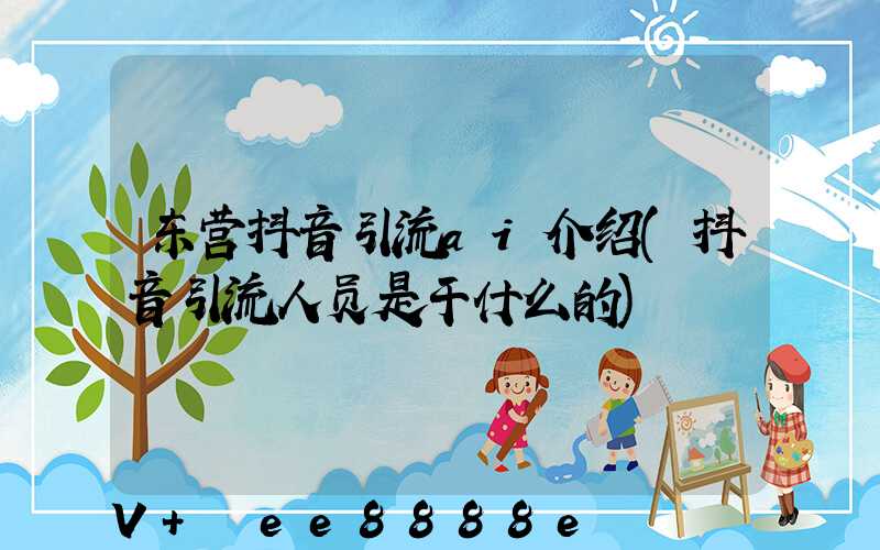 东营抖音引流ai介绍(抖音引流人员是干什么的)