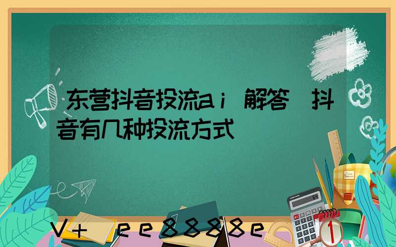 东营抖音投流ai解答(抖音有几种投流方式)