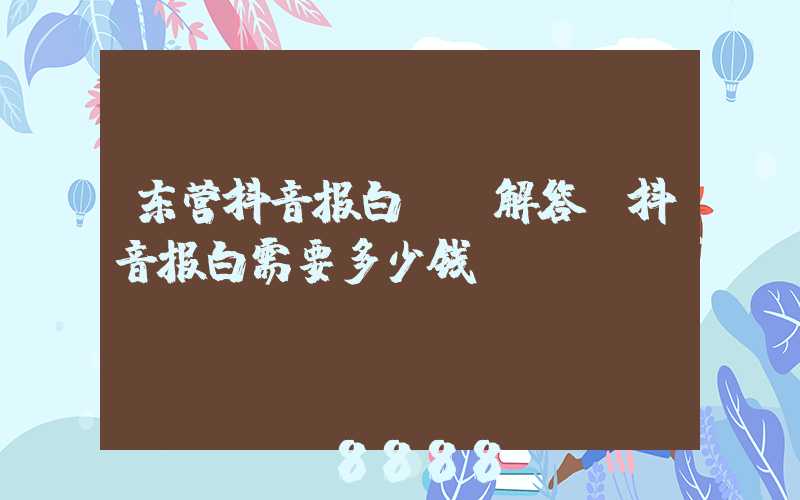东营抖音报白ai解答(抖音报白需要多少钱)