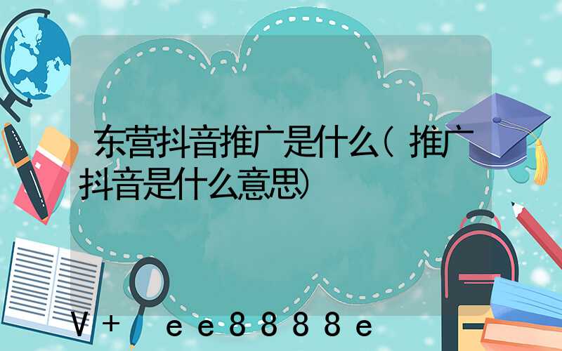 东营抖音推广是什么(推广抖音是什么意思)
