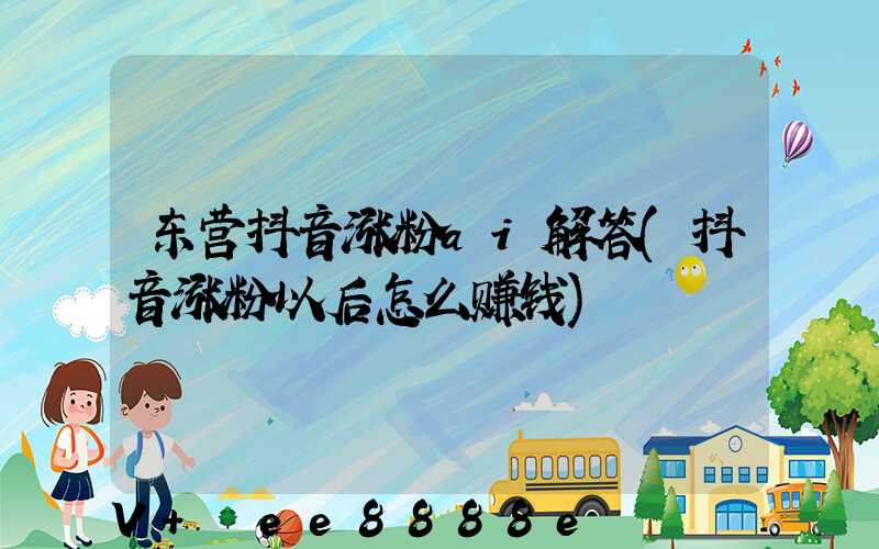 东营抖音涨粉ai解答(抖音涨粉以后怎么赚钱)