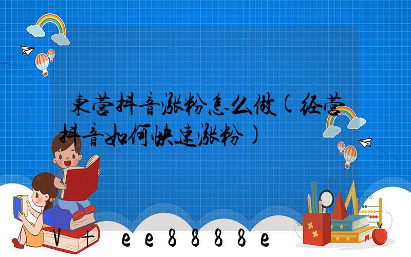 东营抖音涨粉怎么做(经营抖音如何快速涨粉)