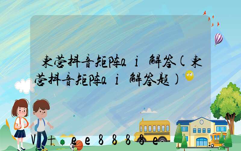 东营抖音矩阵ai解答(东营抖音矩阵ai解答题)