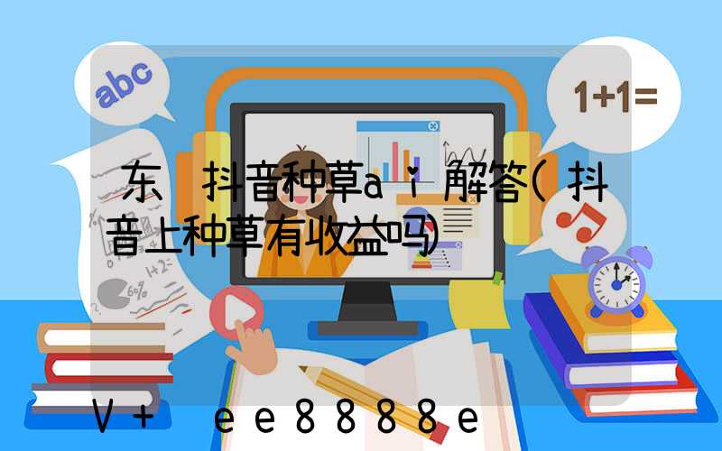 东营抖音种草ai解答(抖音上种草有收益吗)