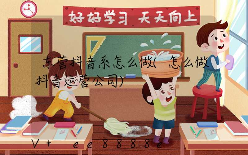 东营抖音系怎么做(怎么做抖音运营公司)