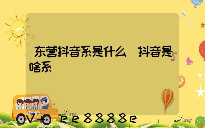 东营抖音系是什么(抖音是啥系)