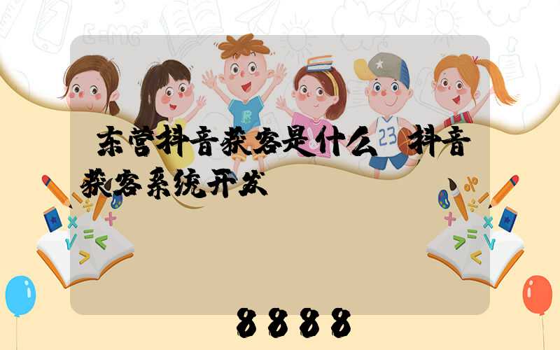 东营抖音获客是什么(抖音获客系统开发)