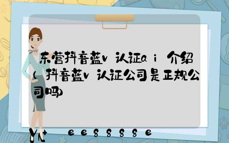 东营抖音蓝v认证ai介绍(抖音蓝v认证公司是正规公司吗)