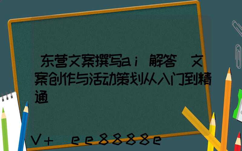 东营文案撰写ai解答(文案创作与活动策划从入门到精通)