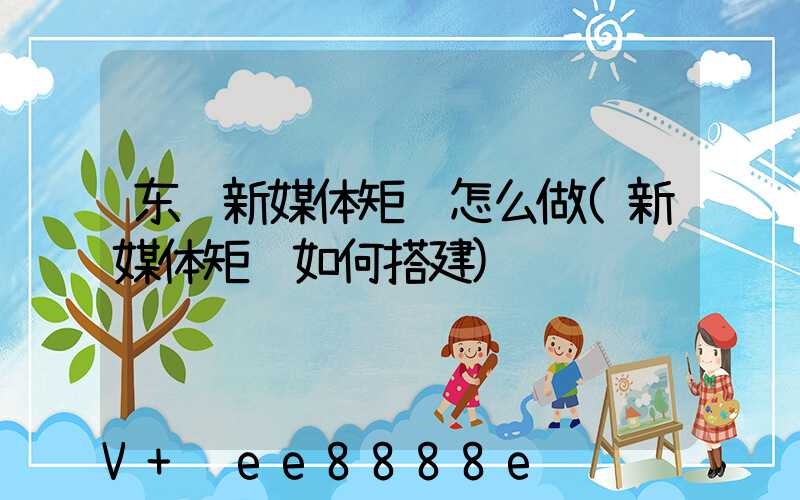 东营新媒体矩阵怎么做(新媒体矩阵如何搭建)
