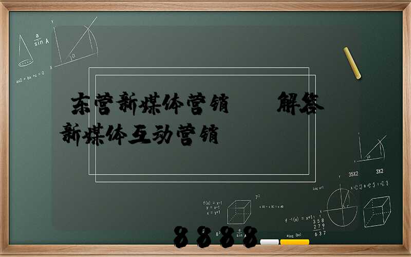 东营新媒体营销ai解答(新媒体互动营销)