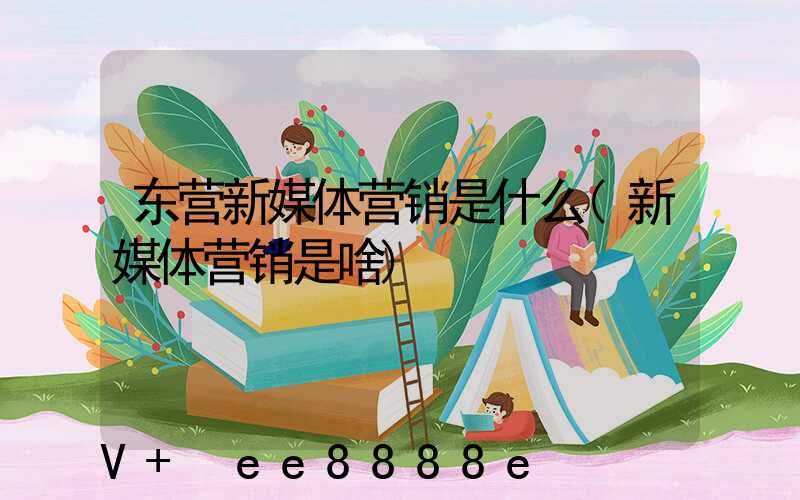 东营新媒体营销是什么(新媒体营销是啥)