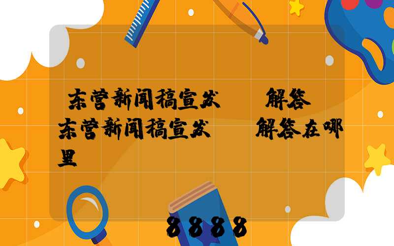 东营新闻稿宣发ai解答(东营新闻稿宣发ai解答在哪里)