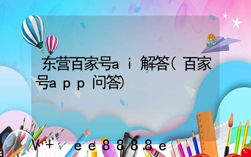东营百家号ai解答(百家号app问答)