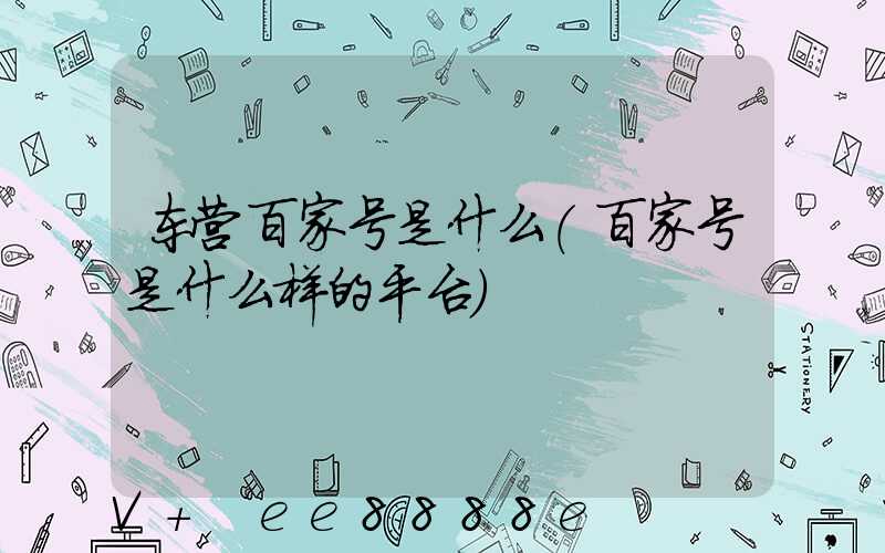 东营百家号是什么(百家号是什么样的平台)