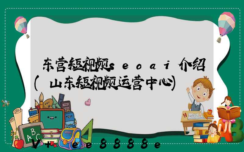 东营短视频seoai介绍(山东短视频运营中心)