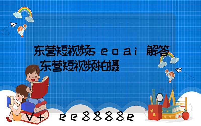 东营短视频seoai解答(东营短视频拍摄)