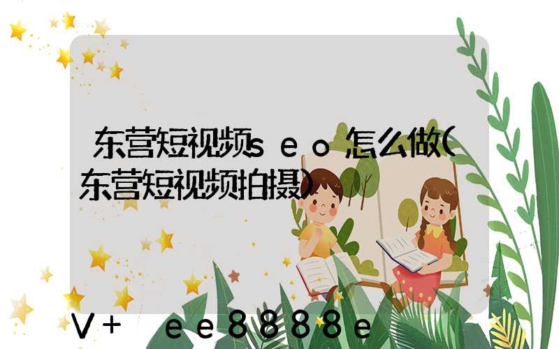 东营短视频seo怎么做(东营短视频拍摄)