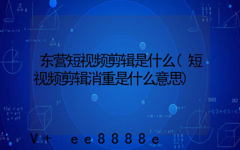 东营短视频剪辑是什么(短视频剪辑消重是什么意思)