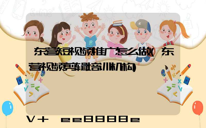 东营短视频推广怎么做(东营视频剪辑培训机构)