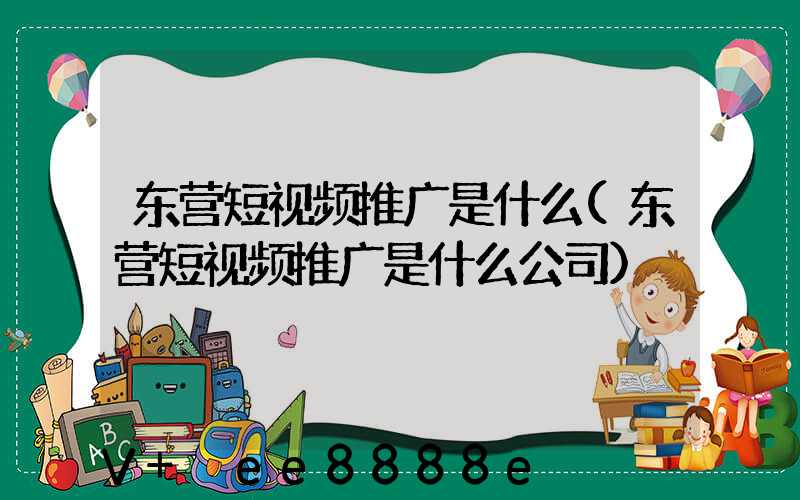 东营短视频推广是什么(东营短视频推广是什么公司)