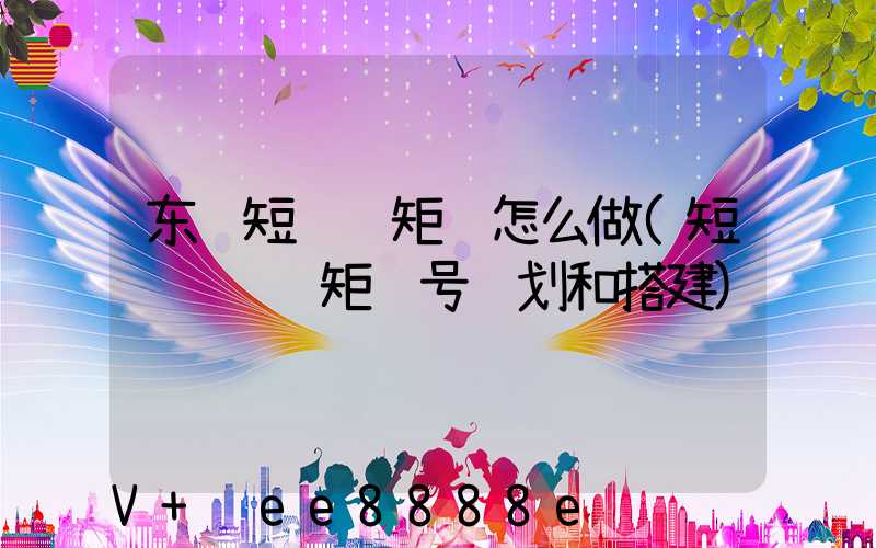 东营短视频矩阵怎么做(短视频营销矩阵号规划和搭建)