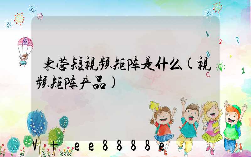 东营短视频矩阵是什么(视频矩阵产品)