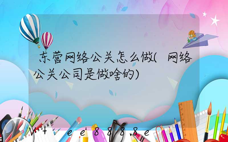东营网络公关怎么做(网络公关公司是做啥的)