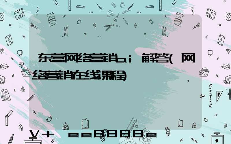 东营网络营销ai解答(网络营销在线课程)