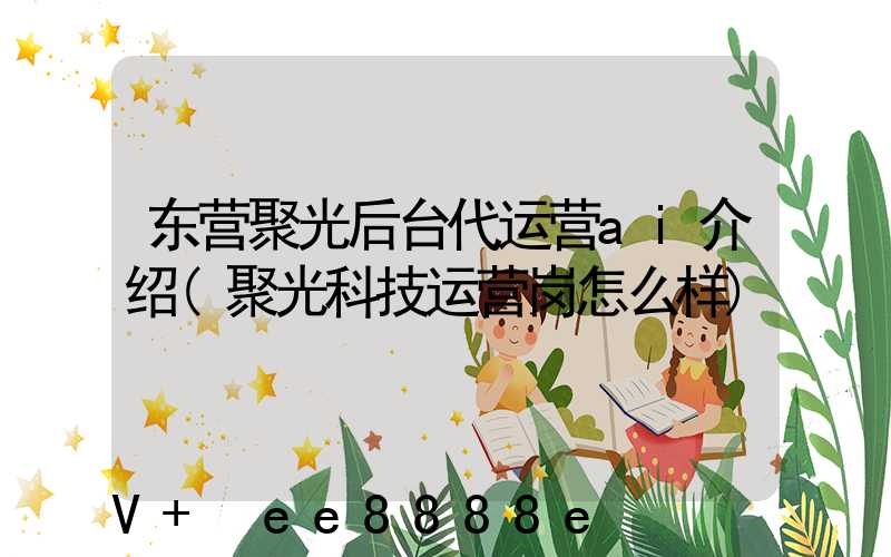 东营聚光后台代运营ai介绍(聚光科技运营岗怎么样)