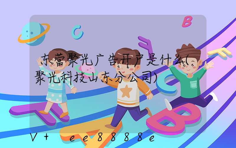 东营聚光广告开户是什么(聚光科技山东分公司)