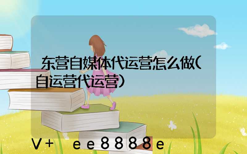东营自媒体代运营怎么做(自运营代运营)