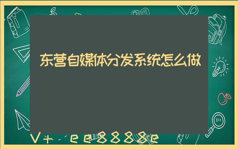东营自媒体分发系统怎么做