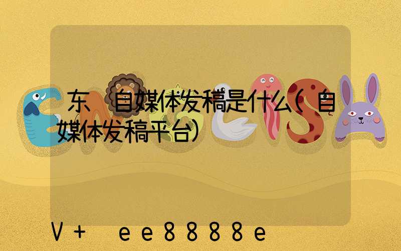 东营自媒体发稿是什么(自媒体发稿平台)