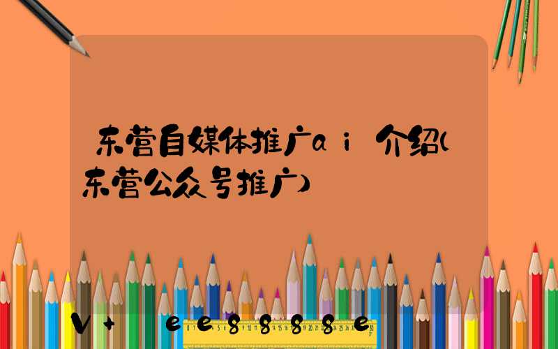 东营自媒体推广ai介绍(东营公众号推广)