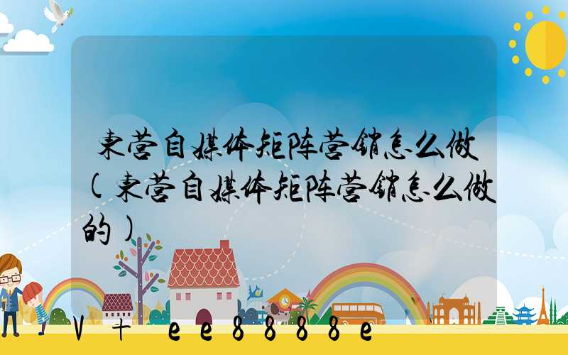 东营自媒体矩阵营销怎么做(东营自媒体矩阵营销怎么做的)