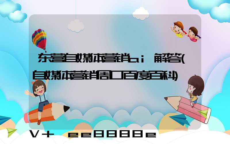 东营自媒体营销ai解答(自媒体营销周口百度百科)