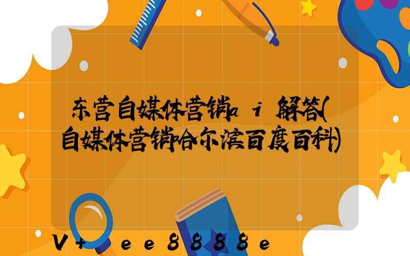 东营自媒体营销ai解答(自媒体营销哈尔滨百度百科)