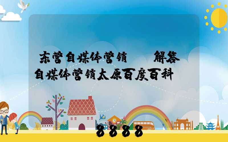 东营自媒体营销ai解答(自媒体营销太原百度百科)